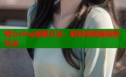 糖心vlog破解方法：解锁视频编辑新玩法