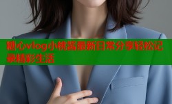 糖心vlog小桃酱最新日常分享轻松记录精彩生活