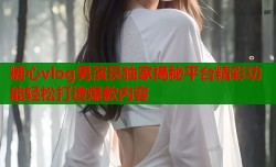 糖心vlog男演员独家揭秘平台精彩功能轻松打造爆款内容