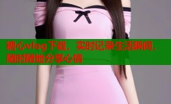糖心vlog下载，实时记录生活瞬间，随时随地分享心情