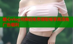 糖心vlog兑换码免费领取畅享高清免广告福利