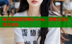 柚子姐姐原创糖心vlog：甜蜜生活分享与互动
