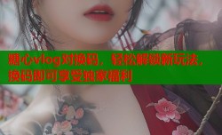 糖心vlog对换码，轻松解锁新玩法，换码即可享受独家福利