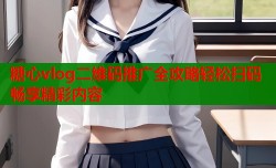 糖心vlog二维码推广全攻略轻松扫码畅享精彩内容