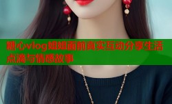 糖心vlog姐姐面前真实互动分享生活点滴与情感故事