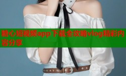 糖心短视频app下载全攻略vlog精彩内容分享