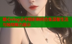 糖心vlog小兮精彩瞬间合集温馨生活与独特魅力展示