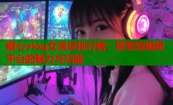 糖心vlog女演员排行榜：探索短视频平台的魅力与功能