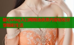 糖心vlog入口网精选优质内容轻松分享精彩生活