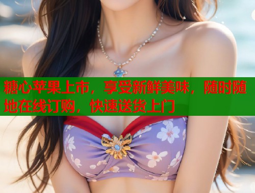糖心苹果上市，享受新鲜美味，随时随地在线订购，快速送货上门  第1张