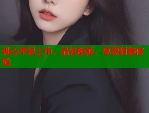 糖心苹果上市，品尝新鲜，享受甜美体验  第2张