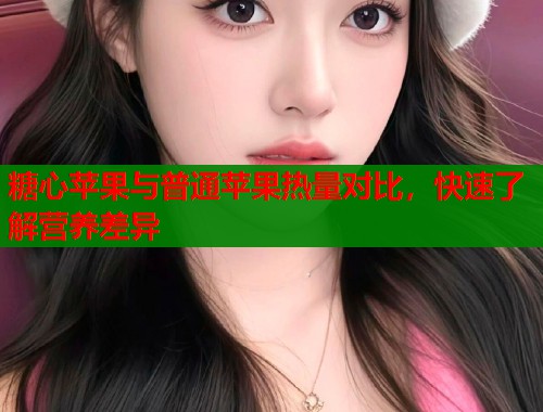 糖心苹果与普通苹果热量对比，快速了解营养差异  第1张