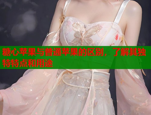 糖心苹果与普通苹果的区别，了解其独特特点和用途  第1张
