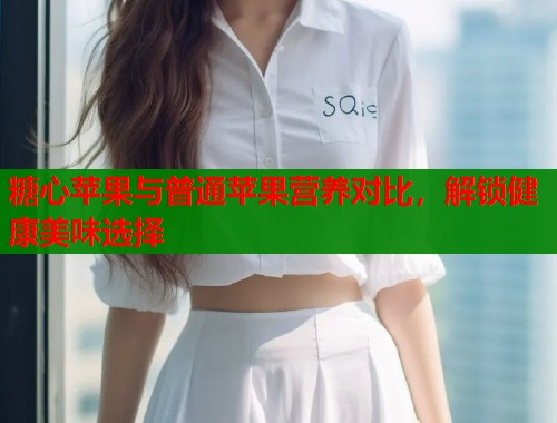 糖心苹果与普通苹果营养对比，解锁健康美味选择  第1张