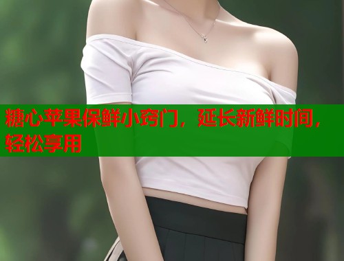 糖心苹果保鲜小窍门，延长新鲜时间，轻松享用  第1张