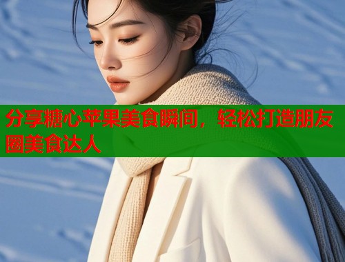 分享糖心苹果美食瞬间，轻松打造朋友圈美食达人  第1张