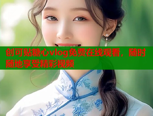 创可贴糖心vlog免费在线观看，随时随地享受精彩视频  第1张
