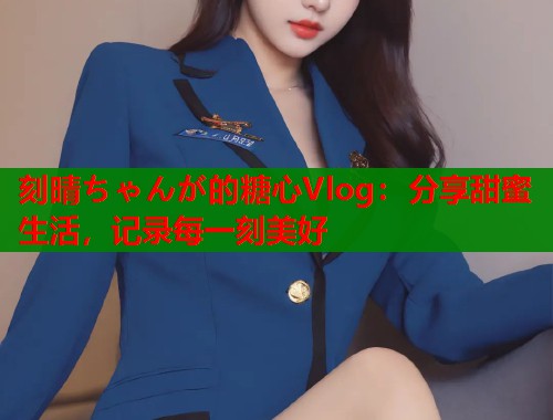 刻晴ちゃんが的糖心Vlog：分享甜蜜生活，记录每一刻美好  第2张