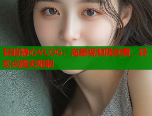 刻晴糖心VLOG：海量视频随时看，轻松点播无限制  第2张