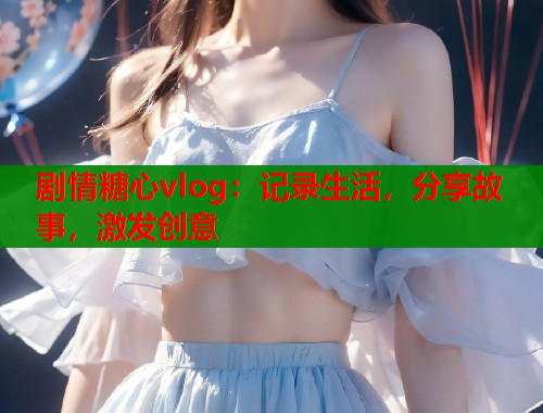剧情糖心vlog：记录生活，分享故事，激发创意  第1张