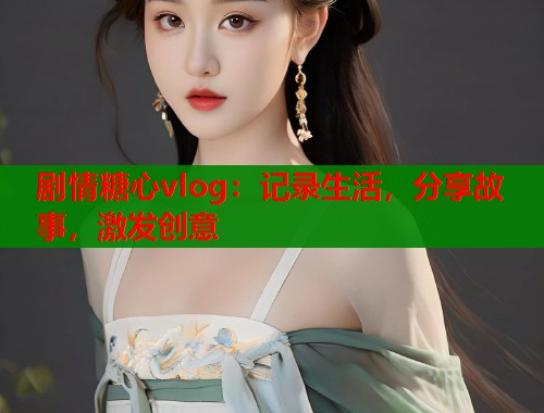 剧情糖心vlog：记录生活，分享故事，激发创意  第2张
