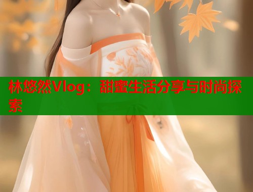 林悠然Vlog：甜蜜生活分享与时尚探索  第1张
