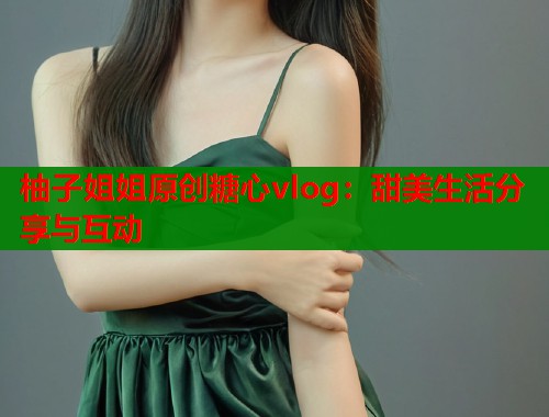 柚子姐姐原创糖心vlog：甜美生活分享与互动  第1张