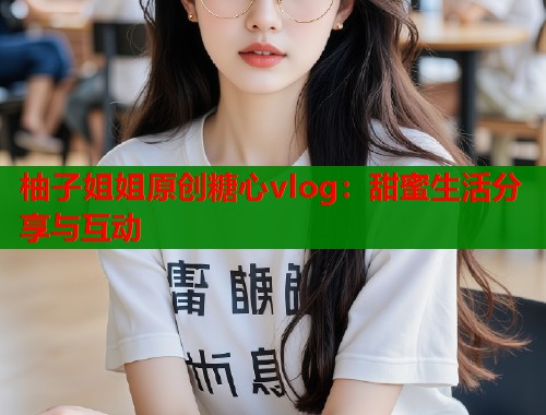柚子姐姐原创糖心vlog：甜蜜生活分享与互动  第1张