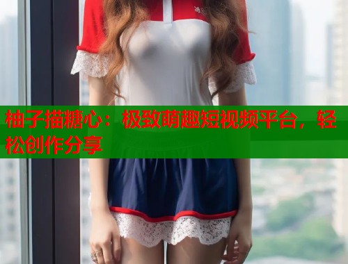 柚子描糖心：极致萌趣短视频平台，轻松创作分享  第1张