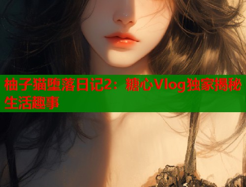 柚子猫堕落日记2：糖心Vlog独家揭秘生活趣事  第1张
