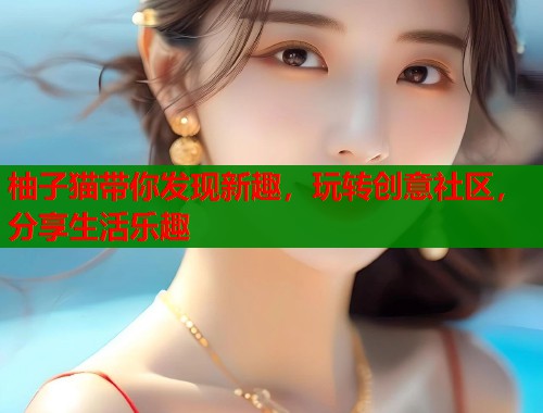柚子猫带你发现新趣，玩转创意社区，分享生活乐趣  第1张