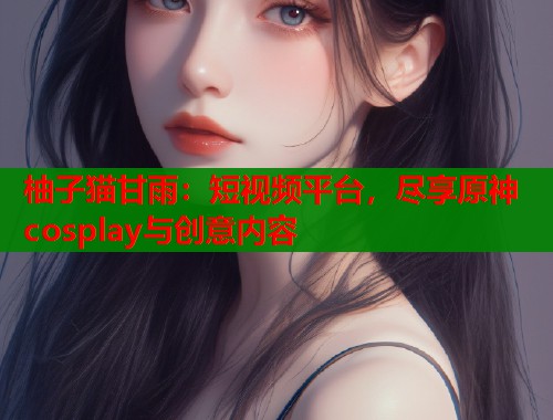 柚子猫甘雨：短视频平台，尽享原神cosplay与创意内容  第1张