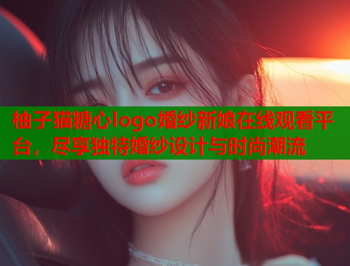 柚子猫糖心logo婚纱新娘在线观看平台，尽享独特婚纱设计与时尚潮流  第2张