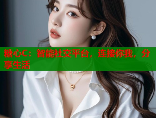 糖心C：智能社交平台，连接你我，分享生活  第1张
