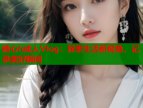 糖心h成人Vlog：探索生活新视角，记录美好瞬间  第1张