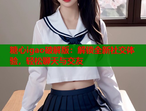 糖心igao破解版：解锁全新社交体验，轻松聊天与交友  第1张