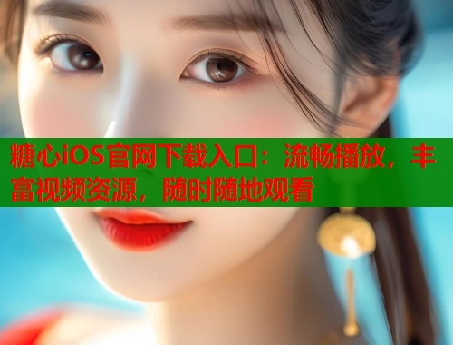 糖心iOS官网下载入口：流畅播放，丰富视频资源，随时随地观看  第1张