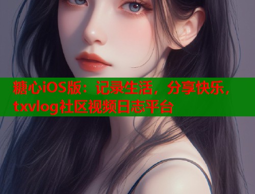 糖心iOS版：记录生活，分享快乐，txvlog社区视频日志平台  第1张