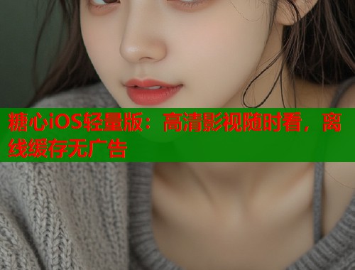 糖心iOS轻量版：高清影视随时看，离线缓存无广告  第1张