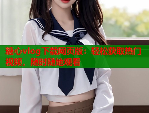 糖心vlog下载网页版：轻松获取热门视频，随时随地观看  第1张