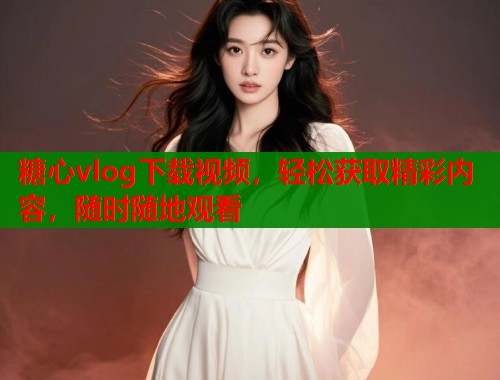 糖心vlog下载视频，轻松获取精彩内容，随时随地观看  第2张