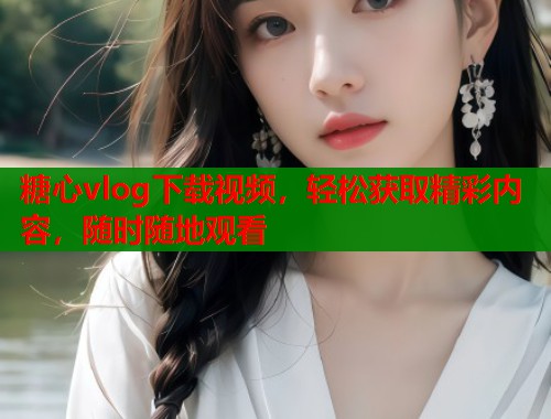 糖心vlog下载视频，轻松获取精彩内容，随时随地观看  第1张