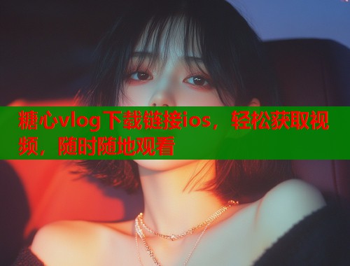 糖心vlog下载链接ios，轻松获取视频，随时随地观看  第2张