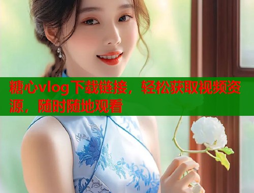 糖心vlog下载链接，轻松获取视频资源，随时随地观看  第1张