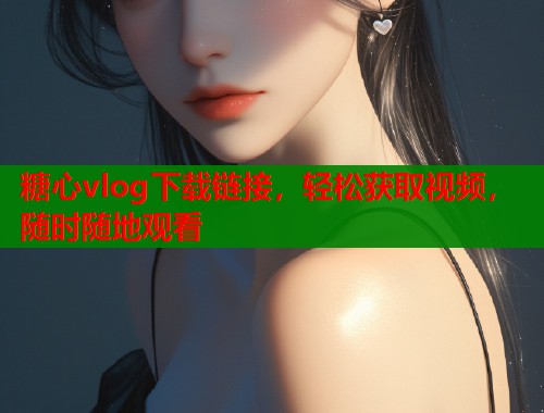 糖心vlog下载链接，轻松获取视频，随时随地观看  第1张