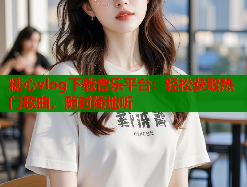 糖心vlog下载音乐平台：轻松获取热门歌曲，随时随地听  第1张