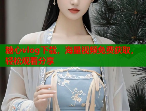 糖心vlog下载，海量视频免费获取，轻松观看分享  第1张