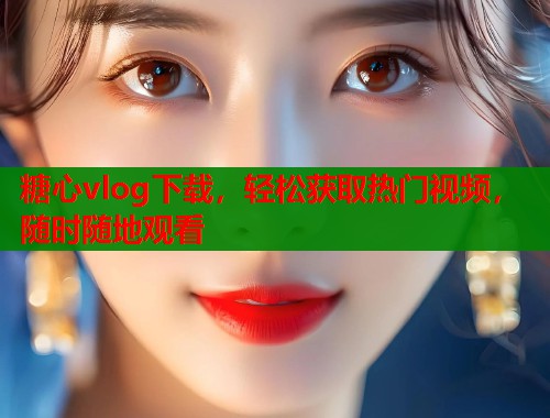 糖心vlog下载，轻松获取热门视频，随时随地观看  第2张