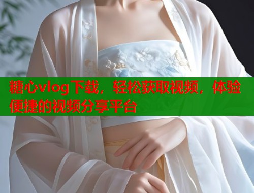 糖心vlog下载，轻松获取视频，体验便捷的视频分享平台  第1张