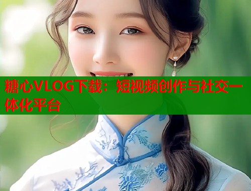 糖心VLOG下载：短视频创作与社交一体化平台  第1张